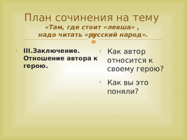 План сочинения на тему  «Там, где стоит «левша» ,  надо читать «русский народ». III.Заключение. Отношение автора к герою. Как автор относится к своему герою? Как вы это поняли? 