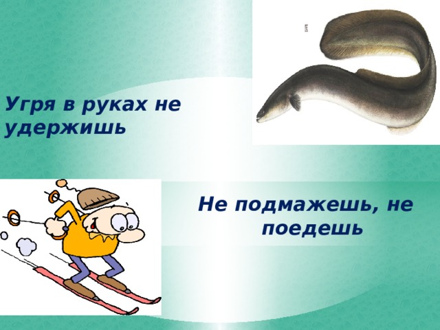 Угря в руках не удержишь Не подмажешь, не поедешь 