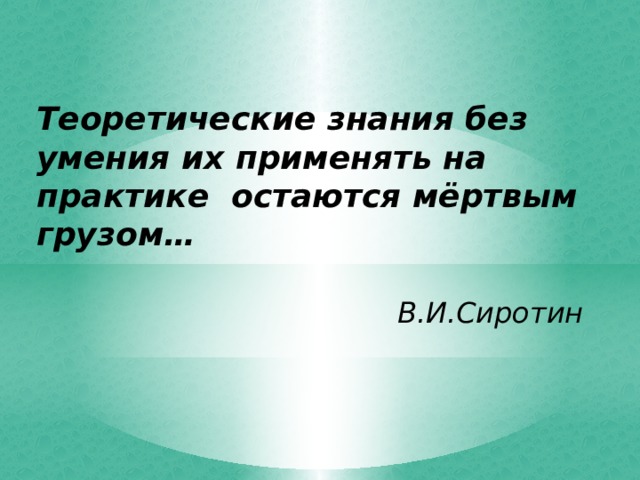 Теоретические знания без умения их применять на практике остаются мёртвым грузом…  В.И.Сиротин 