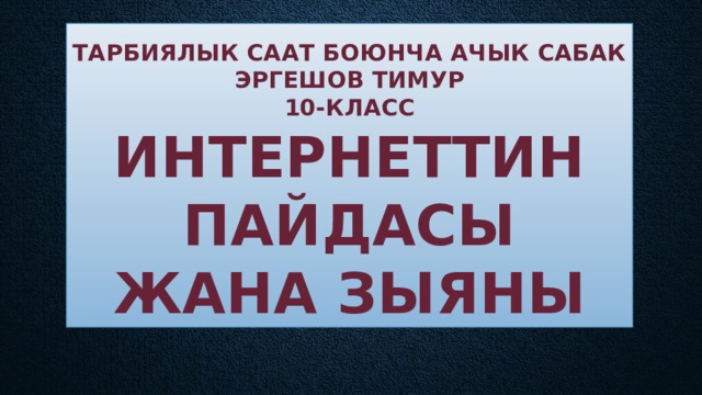 Тарбиялык саат боюнча ачык сабак  Эргешов Тимур  10-класс  Интернеттин пайдасы жана зыяны 