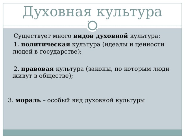 Духовная культура  Существует много видов духовной культура:  1. политическая культура (идеалы и ценности людей в государстве);  2. правовая культура (законы, по которым люди живут в обществе); 3. мораль – особый вид духовной культуры 