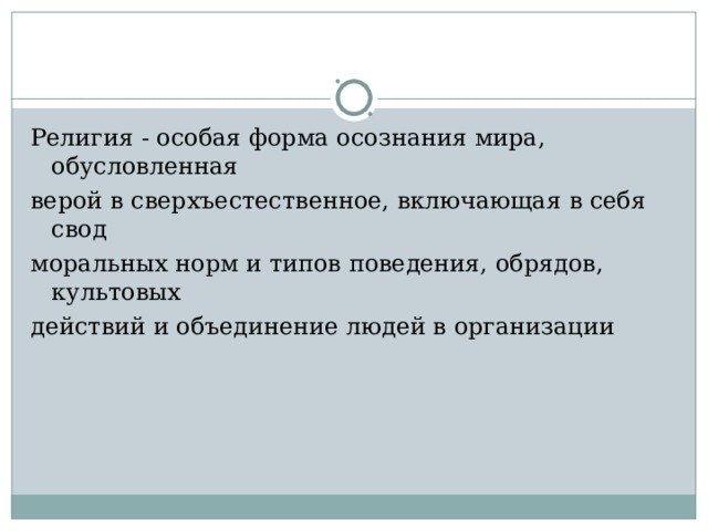 Религия - особая форма осознания мира, обусловленная верой в сверхъестественное, включающая в себя свод моральных норм и типов поведения, обрядов, культовых действий и объединение людей в организации 