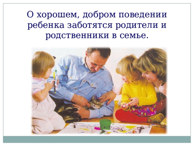 О хорошем, добром поведении ребенка заботятся родители и родственники в семье. 