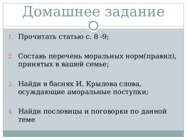 Домашнее задание Прочитать статью с. 8 -9;  Составь перечень моральных норм(правил), принятых в вашей семье;  Найди в баснях И. Крылова слова, осуждающие аморальные поступки;  Найди пословицы и поговорки по данной теме 