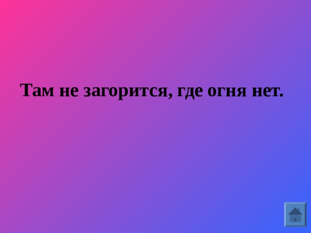 Там не загорится, где огня нет.