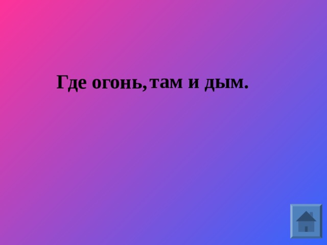 там и дым.   Где огонь,