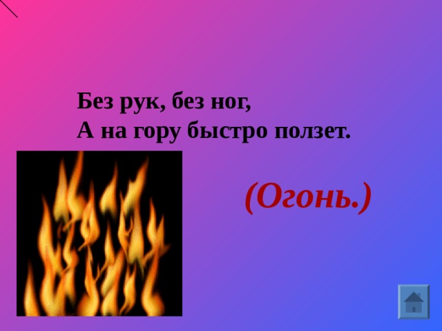 Без рук, без ног, А на гору быстро ползет.     (Огонь.)