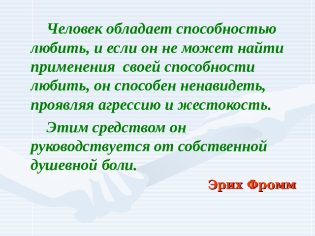  Человек обладает способностью любить, и если он не может найти применения  своей способности любить, он способен ненавидеть, проявляя агрессию и жестокость.   Этим средством он руководствуется от собственной душевной боли.                                         Эрих Фромм  