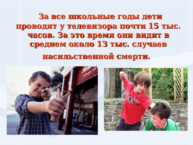  За все школьные годы дети проводят у телевизора почти 15 тыс. часов. За это время они видят в среднем около 1З тыс. случаев насильственной смерти.  