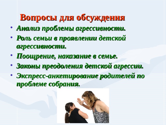  Вопросы для обсуждения Анализ проблемы агрессивности. Роль семьи в проявлении детской агрессивности. Поощрение, наказание в семье. Законы преодоления детской агрессии. Экспресс-анкетирование родителей по проблеме собрания. 