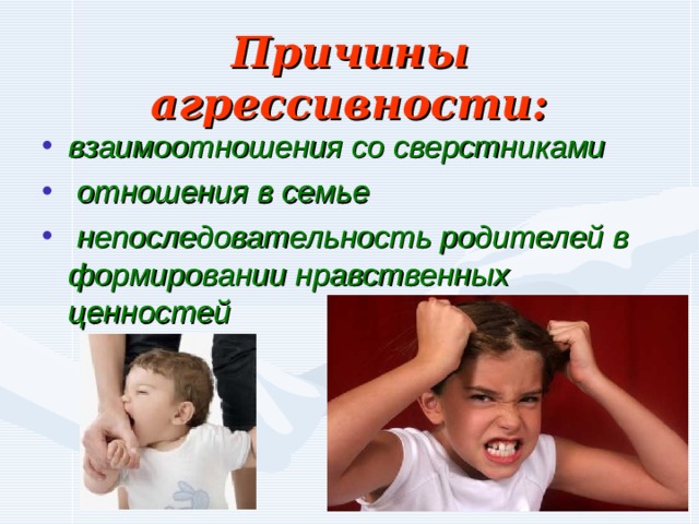 Причины агрессивности: взаимоотношения со сверстниками   отношения в семье   непоследовательность родителей в формировании нравственных ценностей  