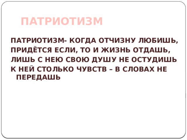 ПАТРИОТИЗМ ПАТРИОТИЗМ- КОГДА ОТЧИЗНУ ЛЮБИШЬ, ПРИДЁТСЯ ЕСЛИ, ТО И ЖИЗНЬ ОТДАШЬ, ЛИШЬ С НЕЮ СВОЮ ДУШУ НЕ ОСТУДИШЬ К НЕЙ СТОЛЬКО ЧУВСТВ – В СЛОВАХ НЕ ПЕРЕДАШЬ 