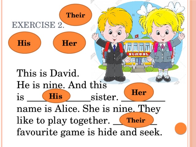 Their  Exercise 2. His  Her This is David. He is nine. And this is _____________sister. _________ name is Alice. She is nine. They like to play together. _________ favourite game is hide and seek. Her His  Their  