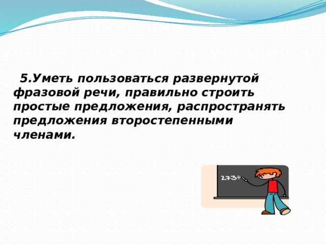  5.Уметь пользоваться развернутой фразовой речи, правильно строить простые предложения, распространять предложения второстепенными членами. 