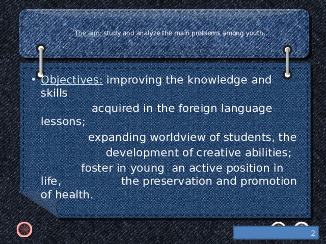   The aim: study and analyze the main problems among youth.      Objectives: improving the knowledge and skills  acquired in the foreign language lessons;  expanding worldview of students, the  development of creative abilities;  foster in young an active position in life, the preservation and promotion of health.  