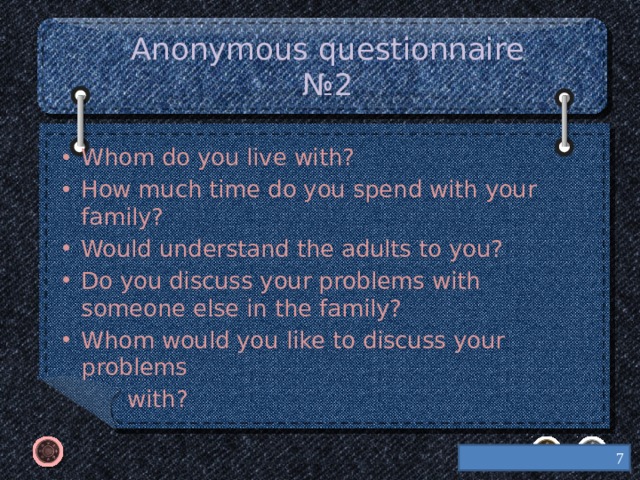 Anonymous questionnaire № 2 Whom do you live with? How much time do you spend with your family? Would understand the adults to you? Do you discuss your problems with someone else in the family? Whom would you like to discuss your problems  with?   
