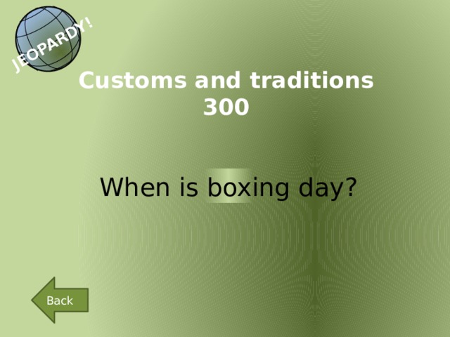 JEOPARDY! Customs and traditions 300 When is boxing day? Back 