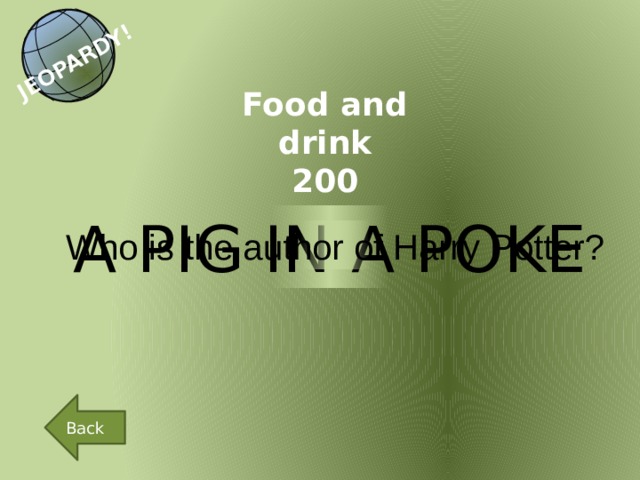 JEOPARDY! Food and drink 200 A PIG IN A POKE Who is the author of Harry Potter? Back 