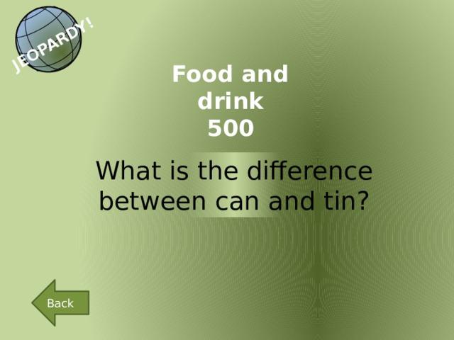 JEOPARDY! Food and drink 500 What is the difference between can and tin? Back 