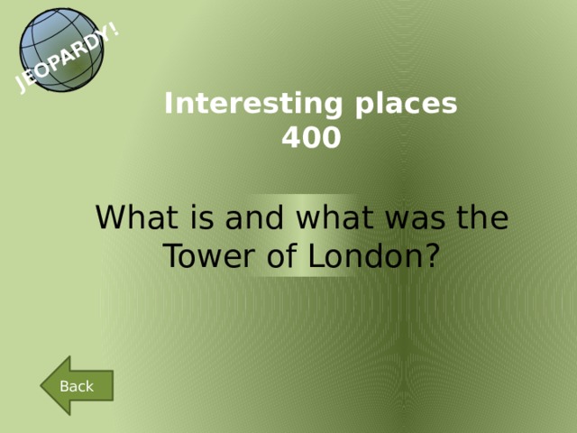 JEOPARDY! Interesting places 400 What is and what was the Tower of London? Back 