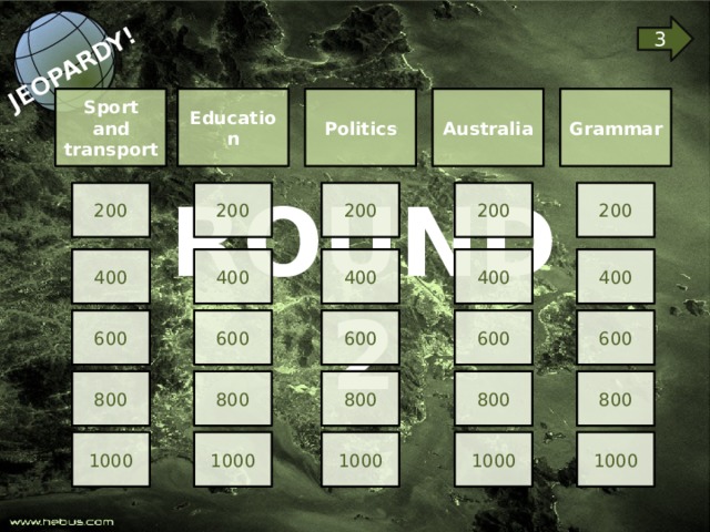 JEOPARDY! 3 Sport and transport Politics Australia Grammar Education ROUND 2 200 200 200 200 200 400 400 400 400 400 600 600 600 600 600 800 800 800 800 800 1000 1000 1000 1000 1000 