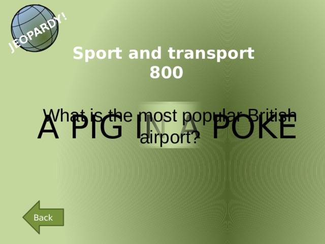 JEOPARDY! Sport and transport 800 What is the most popular British airport? A PIG IN A POKE Back 