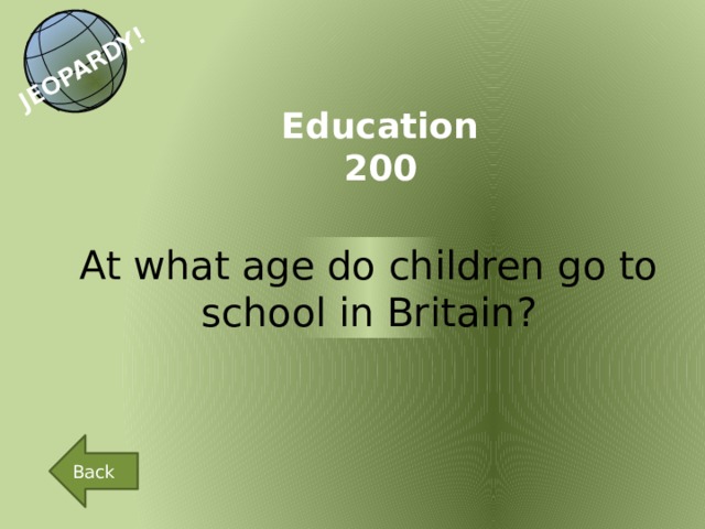 JEOPARDY! Education 200 At what age do children go to school in Britain? Back 