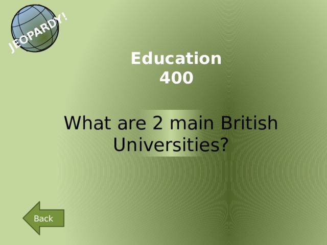 JEOPARDY! Education 400 What are 2 main British Universities? Back 