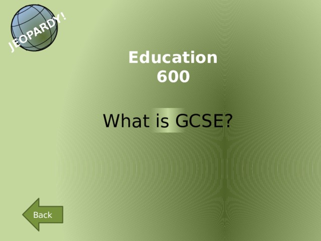 JEOPARDY! Education 600 What is GCSE? Back 