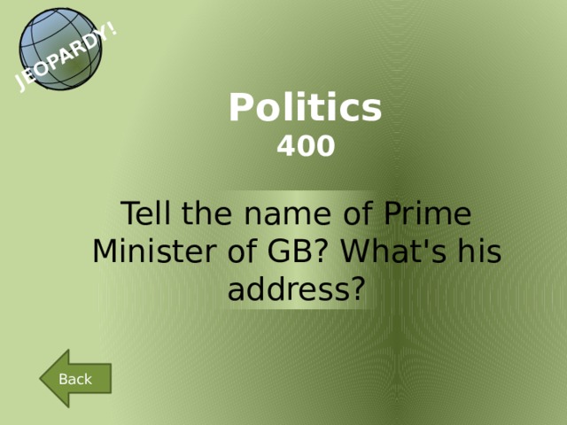 JEOPARDY! Politics 400 Tell the name of Prime Minister of GB? What's his address? Back 