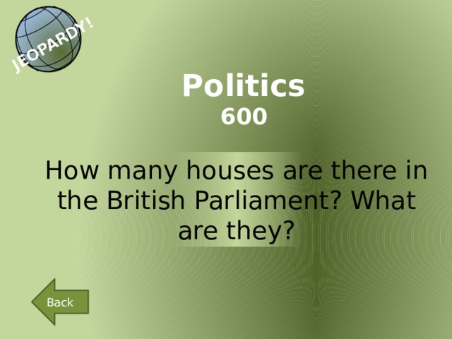 JEOPARDY! Politics 600 How many houses are there in the British Parliament? What are they? Back 