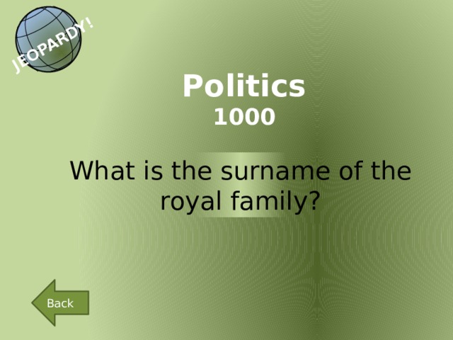 JEOPARDY! Politics 1000 What is the surname of the royal family? Back 