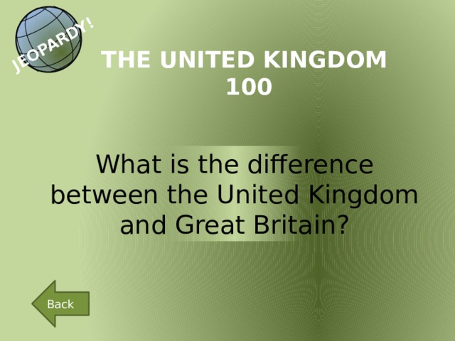 JEOPARDY! THE UNITED KINGDOM 100 What is the difference between the United Kingdom and Great Britain? Back 