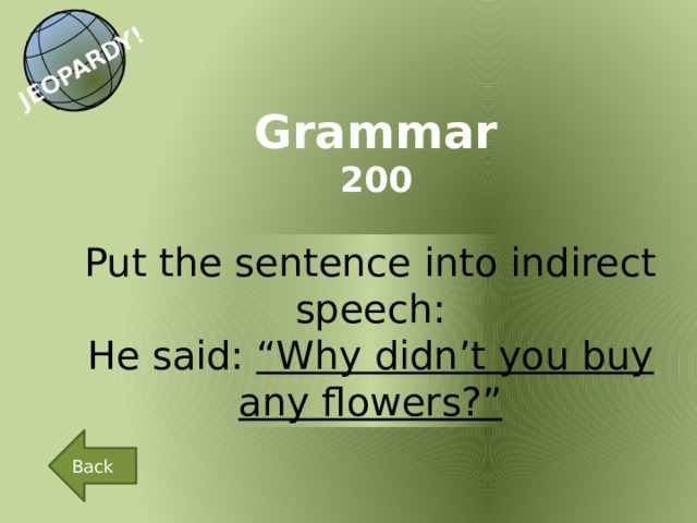 JEOPARDY! Grammar 200 Put the sentence into indirect speech: He said: “Why didn’t you buy any flowers?” Back 