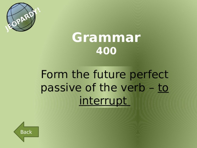 JEOPARDY! Grammar 400 Form the future perfect passive of the verb – to interrupt Back 