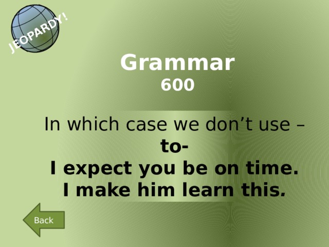 JEOPARDY! Grammar 600 In which case we don’t use – to- I expect you be on time. I make him learn this . Back 