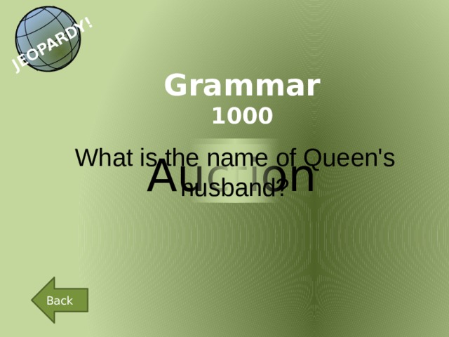 JEOPARDY! Grammar 1000 What is the name of Queen's husband? Auction Back 