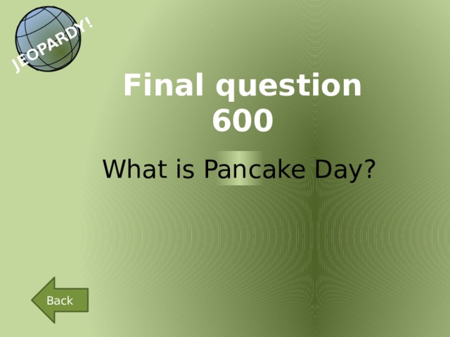 JEOPARDY! Final question 600 What is Pancake Day? Back 