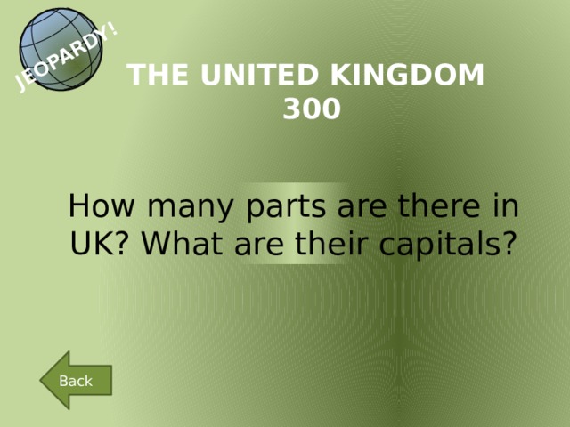 JEOPARDY! THE UNITED KINGDOM 300 How many parts are there in UK? What are their capitals? Back 