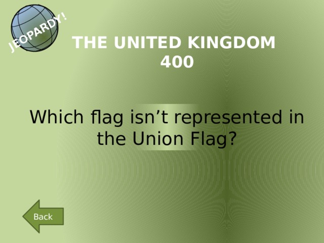 JEOPARDY! THE UNITED KINGDOM 400 Which flag isn’t represented in the Union Flag? Back 