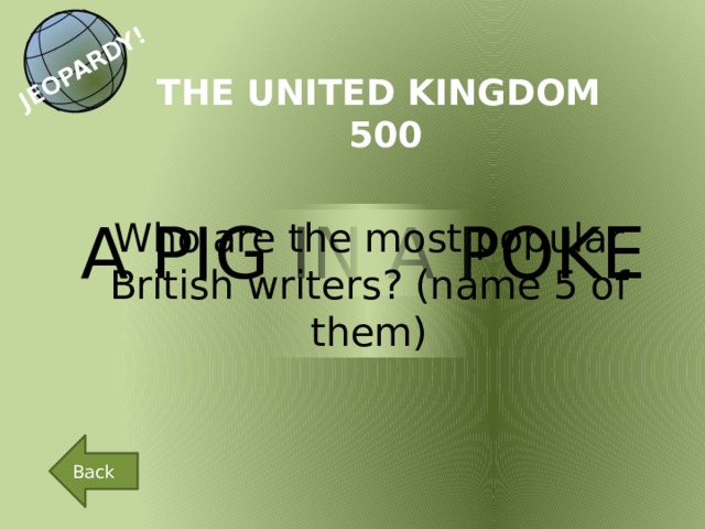 JEOPARDY! THE UNITED KINGDOM 500 A PIG IN A POKE Who  are the most popular British writers? (name 5 of them) Back 