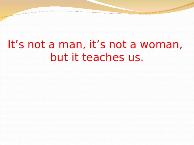 It’s not a man, it’s not a woman,  but it teaches us.