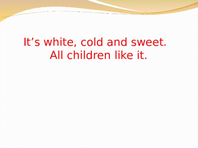 It’s white, cold and sweet.  All children like it.