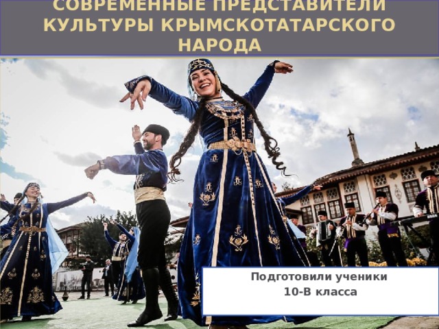 Современные представители культуры крымскотатарского народа Подготовили ученики 10-В класса  