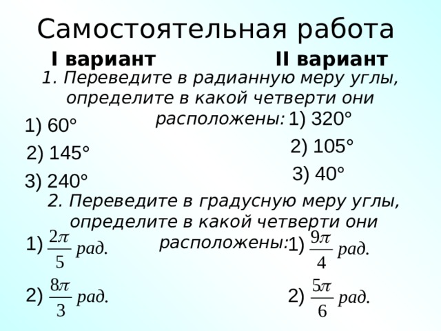 Самостоятельная работа I вариант II вариант 1. Переведите в радианную меру углы, определите в какой четверти они расположены: 1) 320   1) 60   2) 105   2) 145   3) 40   3) 240   2. Переведите в градусную меру углы, определите в какой четверти они расположены: 1) 1) 2) 2) 