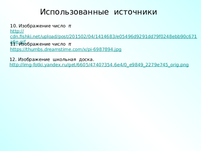 Использованные источники 10. Изображение число π http :// cdn.fishki.net/upload/post/201502/04/1414683/e05496d9291dd79f0248ebb90c671a6e.gif 11. Изображение число π  https :// thumbs.dreamstime.com/x/pi-6987894.jpg 12. Изображение школьная доска. http ://img-fotki.yandex.ru/get/6605/47407354.6e4/0_e9849_2279e745_orig.png 