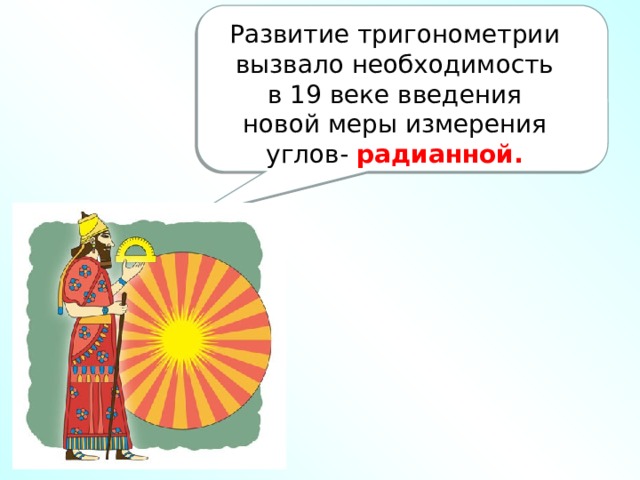 Развитие тригонометрии вызвало необходимость в 19 веке введения новой меры измерения углов- радианной. 