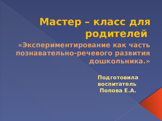 Мастер – класс для родителей «Экспериментирование как часть познавательно-речевого развития дошкольника.» Подготовила воспитатель Попова Е.А. 