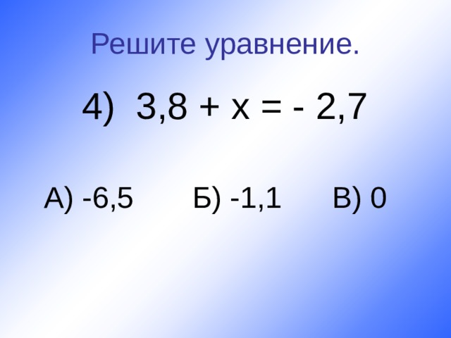 Решите уравнение.   4) 3,8 + х = - 2,7  А) -6,5 Б) -1,1 В) 0 