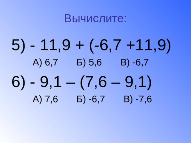 Вычислите: 5) - 11,9 + (-6,7 +11,9)  А) 6,7 Б) 5,6 В) -6,7 6) - 9,1 – (7,6 – 9,1)  А) 7,6 Б) -6,7 В) -7,6 